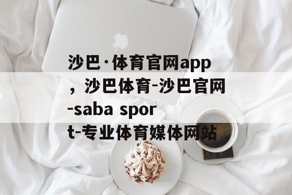 沙巴·体育官网app，沙巴体育-沙巴官网-saba sport-专业体育媒体网站