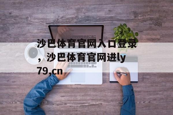 沙巴体育官网入口登录，沙巴体育官网进ly79,cn