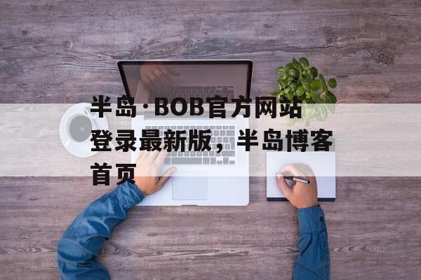 半岛·BOB官方网站登录最新版，半岛博客首页