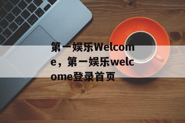 第一娱乐Welcome，第一娱乐welcome登录首页