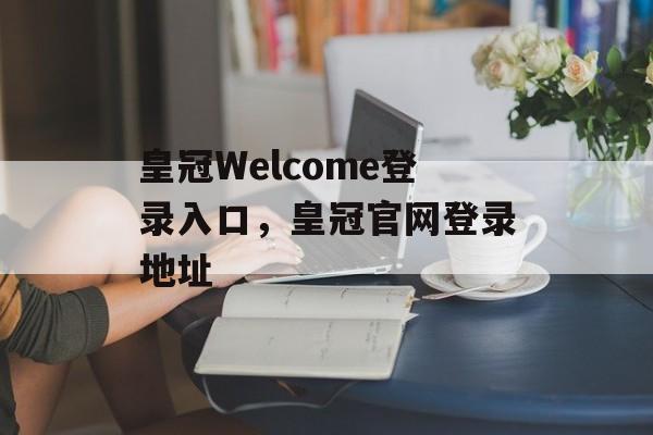 皇冠Welcome登录入口，皇冠官网登录地址