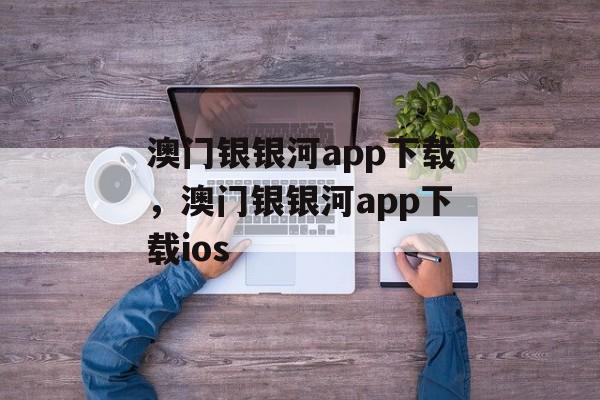 澳门银银河app下载，澳门银银河app下载ios