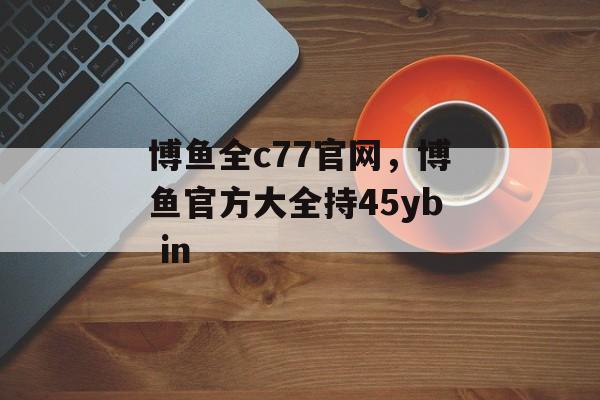 博鱼全c77官网，博鱼官方大全持45yb in