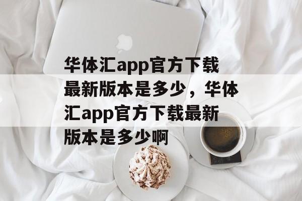 华体汇app官方下载最新版本是多少，华体汇app官方下载最新版本是多少啊