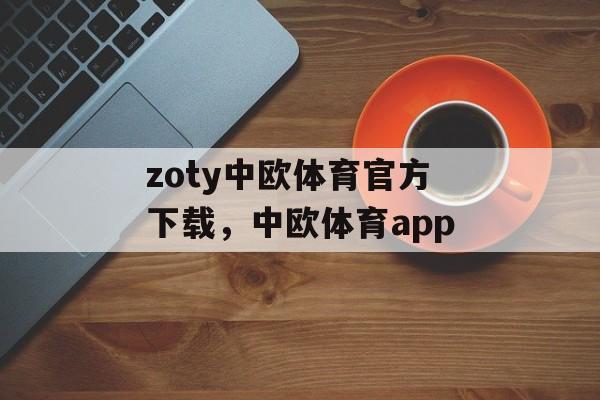 zoty中欧体育官方下载，中欧体育app