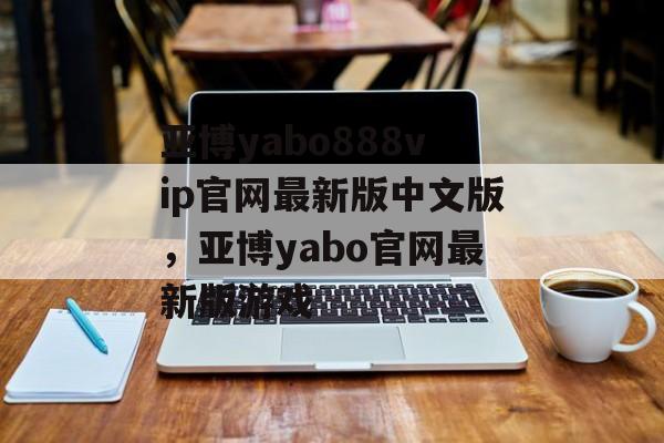 亚博yabo888vip官网最新版中文版，亚博yabo官网最新版游戏