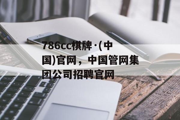 786cc棋牌·(中国)官网，中国管网集团公司招聘官网