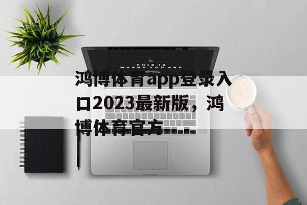 鸿博体育app登录入口2023最新版，鸿博体育官方