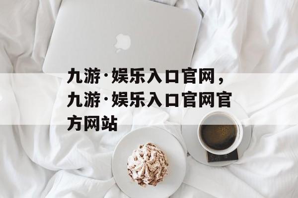 九游·娱乐入口官网，九游·娱乐入口官网官方网站