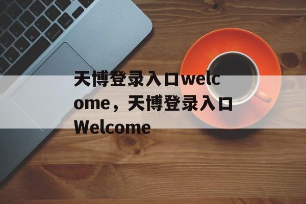 天博登录入口welcome，天博登录入口Welcome