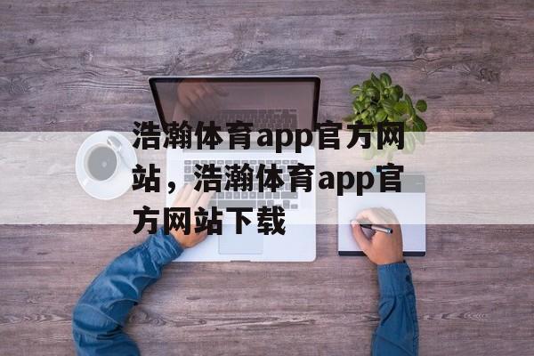 浩瀚体育app官方网站，浩瀚体育app官方网站下载