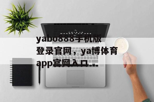 yabo888手机版登录官网，ya博体育app官网入口