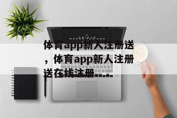 体育app新人注册送，体育app新人注册送在线注册