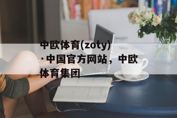 中欧体育(zoty)·中国官方网站，中欧体育集团