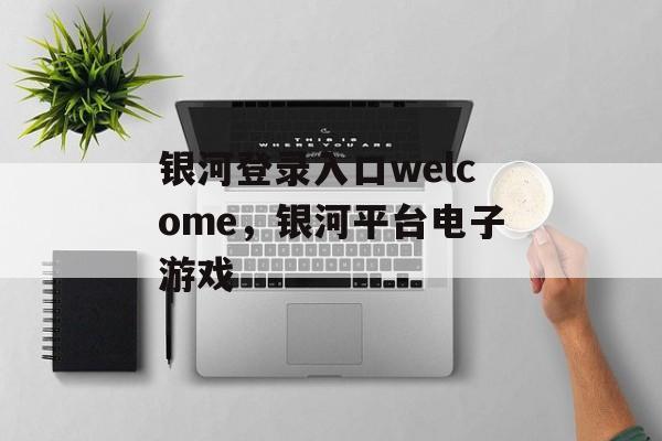 银河登录入口welcome，银河平台电子游戏