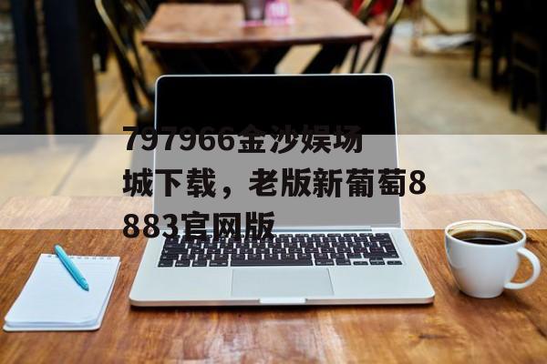 797966金沙娱场城下载，老版新葡萄8883官网版