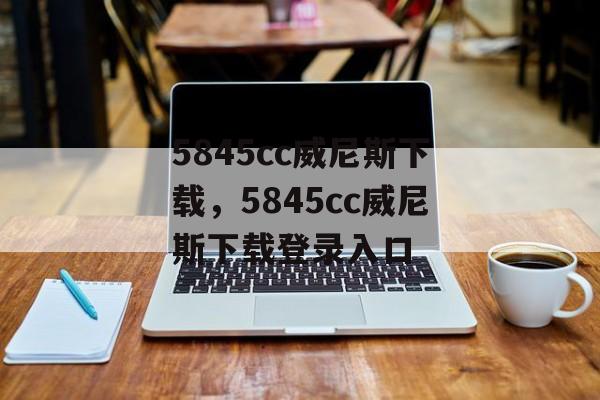 5845cc威尼斯下载，5845cc威尼斯下载登录入口