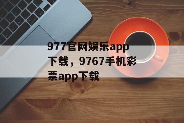 977官网娱乐app下载，9767手机彩票app下载