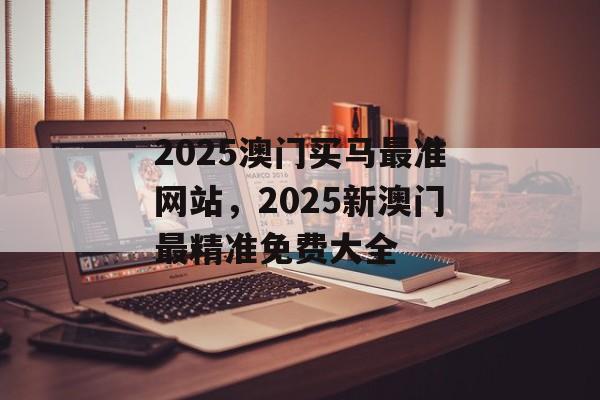 2025澳门买马最准网站，2025新澳门最精准免费大全