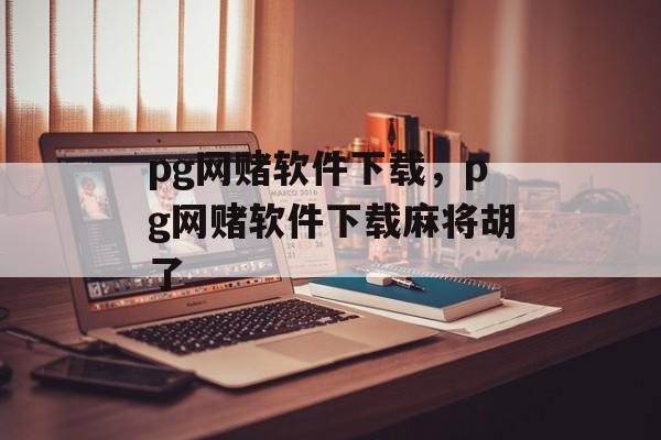 pg网赌软件下载，pg网赌软件下载麻将胡了