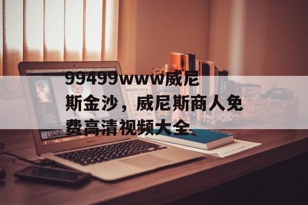 99499www威尼斯金沙，威尼斯商人免费高清视频大全