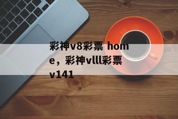 彩神v8彩票 home，彩神vlll彩票v141