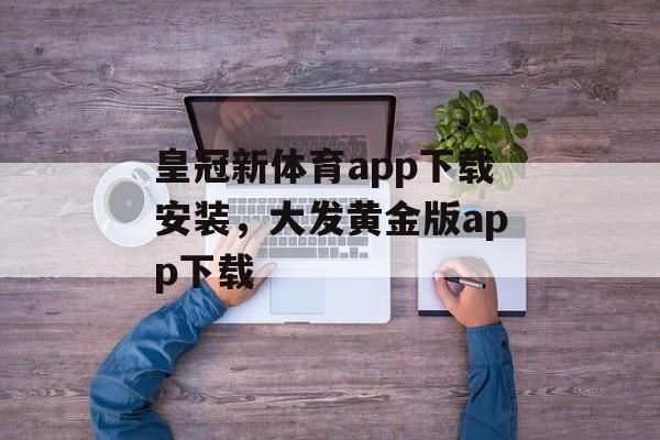 皇冠新体育app下载安装，大发黄金版app下载