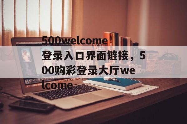 500welcome登录入口界面链接，500购彩登录大厅welcome